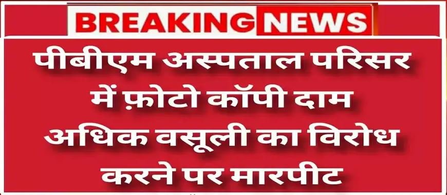पीबीएम अस्पताल परिसर में एक बार फिर ग्राहक से फ़ोटो कॉपी के दाम अधिक वसूलने को लेकर विवाद,विरोध करने पर दुकानदार ने की मारपीट