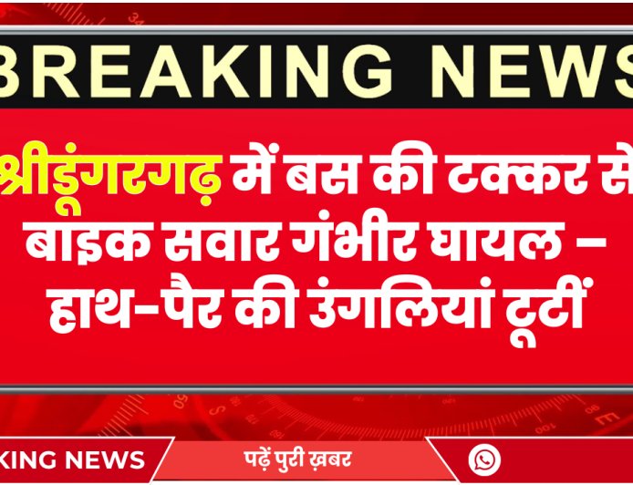 श्रीडूंगरगढ़ में बस की टक्कर से बाइक सवार गंभीर घायल – हाथ-पैर की उंगलियां टूटीं