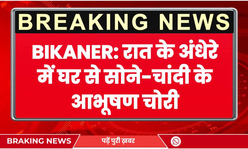 Loonkaransar News: रात के अंधेरे में घर से सोने-चांदी के आभूषण चोरी