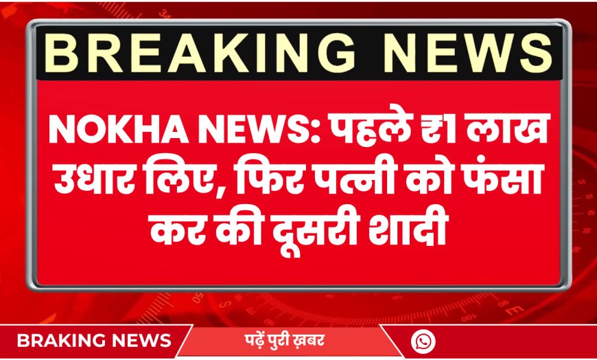 Nokha News: पहले ₹1 लाख उधार लिए, फिर पत्नी को फंसा कर की दूसरी शादी