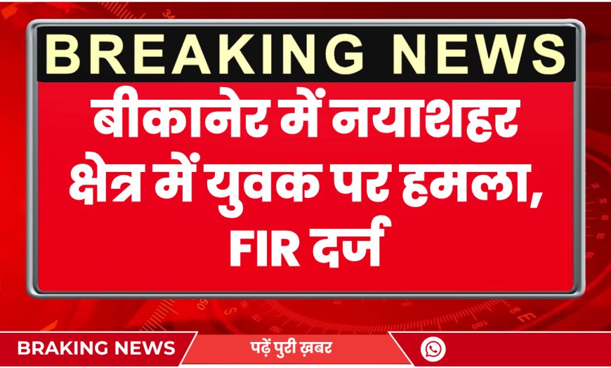 बीकानेर में नयाशहर क्षेत्र में युवक पर हमला, FIR दर्ज | Bikaner News