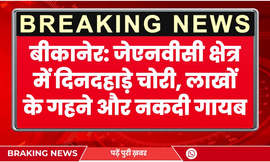 बीकानेर: जेएनवीसी क्षेत्र में दिनदहाड़े चोरी, लाखों के गहने और नकदी गायब