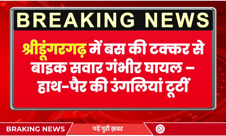 श्रीडूंगरगढ़ में बस की टक्कर से बाइक सवार गंभीर घायल – हाथ-पैर की उंगलियां टूटीं