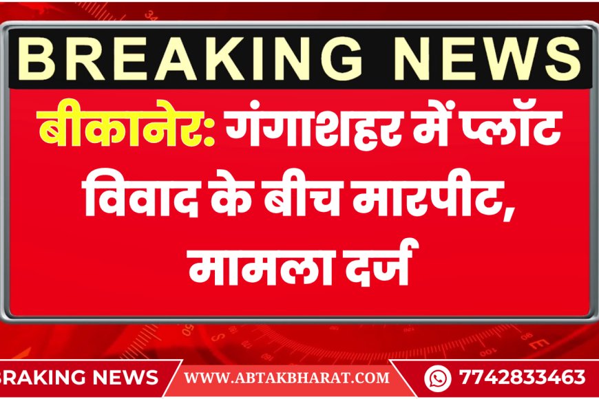 बीकानेर: गंगाशहर में प्लॉट विवाद के बीच मारपीट, मामला दर्ज