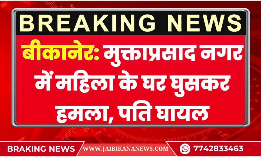 बीकानेर: मुक्ताप्रसाद नगर में महिला के घर घुसकर हमला, पति घायल