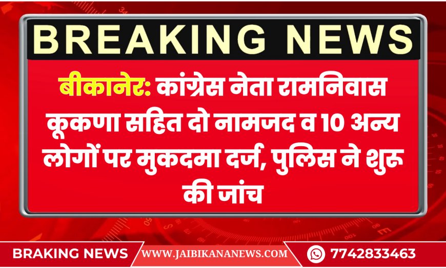 बीकानेर: कांग्रेस नेता रामनिवास कूकणा सहित दो नामजद व 10 अन्य लोगों पर मुकदमा दर्ज, पुलिस ने शुरू की जांच