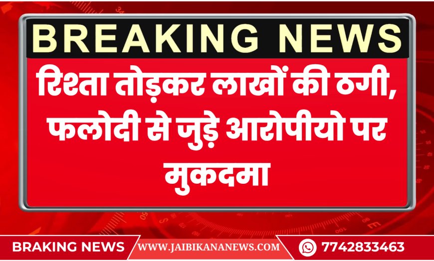 बीकानेर: रिश्ता तोड़कर लाखों की ठगी, फलोदी से जुड़े आरोपीयो पर मुकदमा