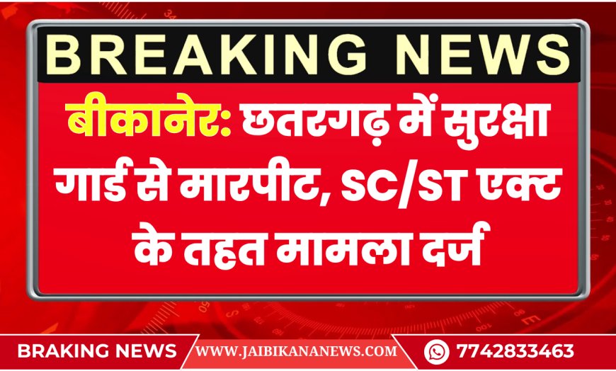 बीकानेर: छतरगढ़ में सुरक्षा गार्ड से मारपीट, SC/ST एक्ट के तहत मामला दर्ज