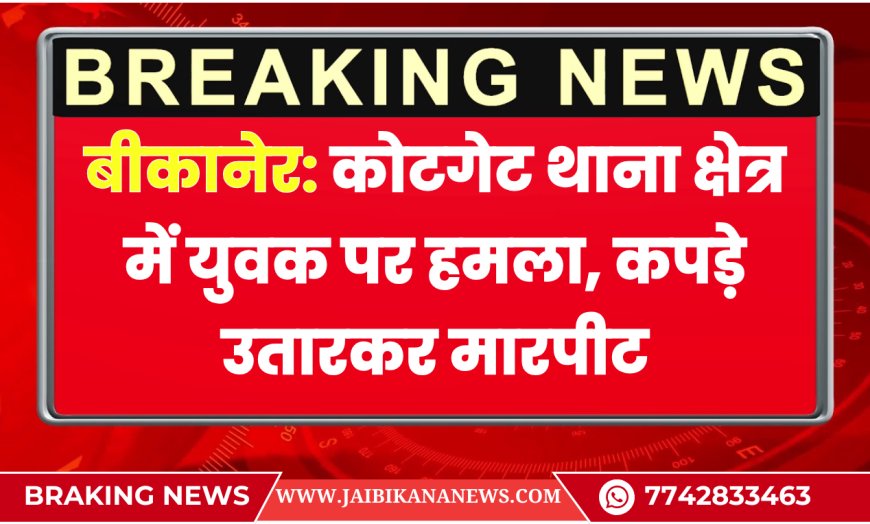 बीकानेर: कोटगेट थाना क्षेत्र में युवक पर हमला, कपड़े उतारकर मारपीट