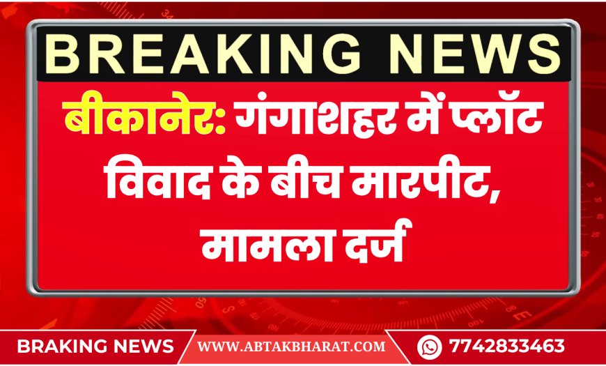 बीकानेर: गंगाशहर में प्लॉट विवाद के बीच मारपीट, मामला दर्ज