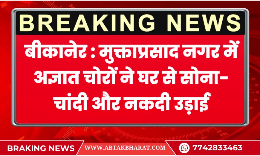 बीकानेर : मुक्ताप्रसाद नगर में अज्ञात चोरों ने घर से सोना-चांदी और नकदी उड़ाई